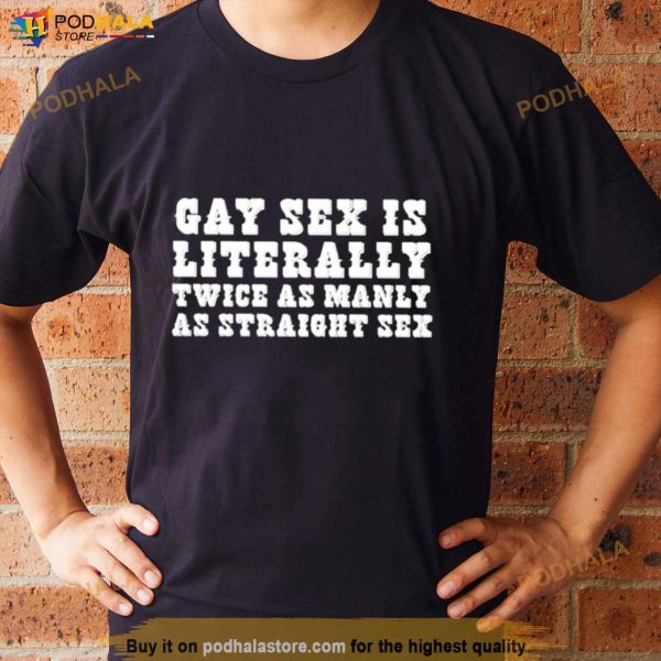 Gay Sex Is Literally Twice As Manly As Straight Sex Shirt