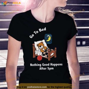 Go To Bed Nothing Good Happens After 5pm Shirt