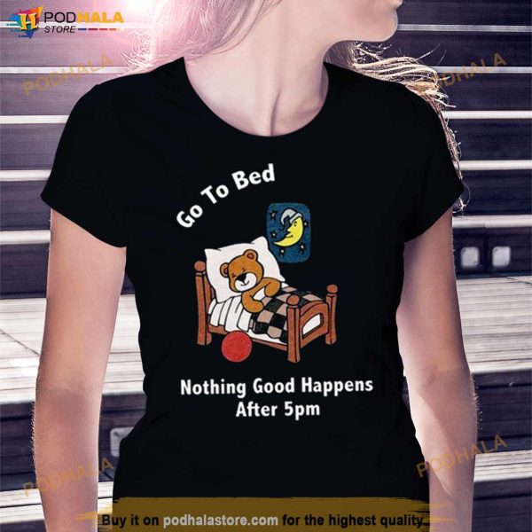 Go To Bed Nothing Good Happens After 5pm Shirt