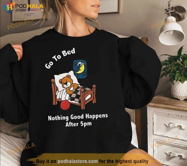 Go To Bed Nothing Good Happens After 5pm Shirt