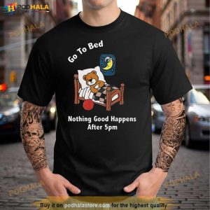 Go To Bed Nothing Good Happens After 5pm Shirt 3