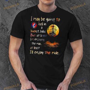 Grateful Dead I May Be Going To Hell In A Bucket I'll Enjoy The Ride Shirt 3
