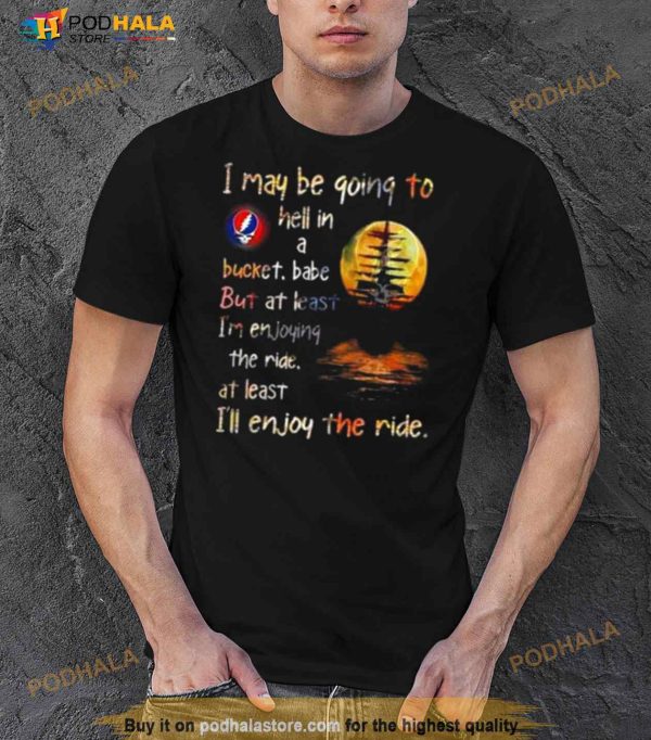 Grateful Dead I May Be Going To Hell In A Bucket I’ll Enjoy The Ride Shirt