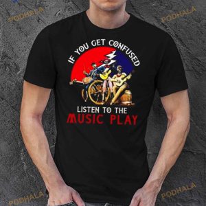 Grateful Dead If You Get Confused Listen To The Music Play Shirt 2