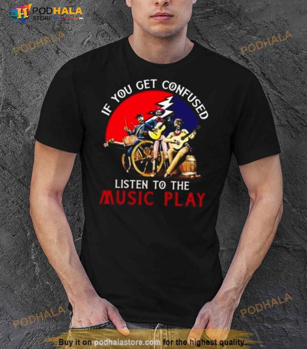 Grateful Dead If You Get Confused Listen To The Music Play Shirt