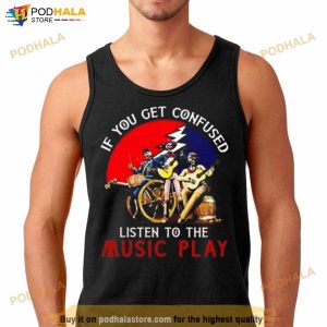 Grateful Dead If You Get Confused Listen To The Music Play Shirt 3