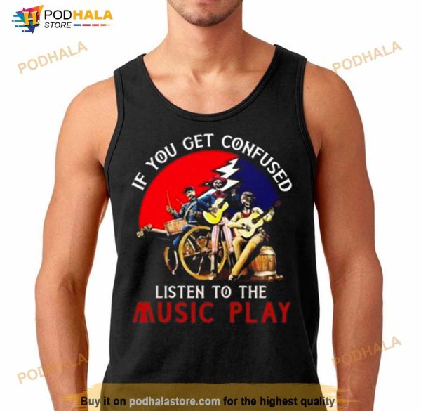 Grateful Dead If You Get Confused Listen To The Music Play Shirt
