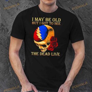 Grateful Dead Rose Skull I May Be Old But I Got To See The Dead Live Shirt