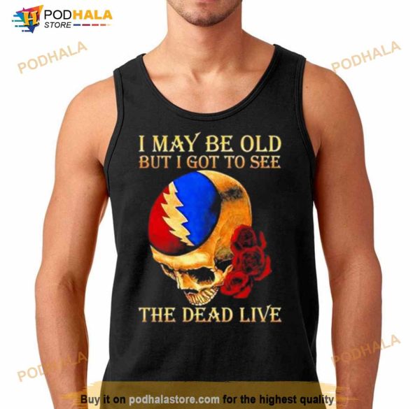 Grateful Dead Rose Skull I May Be Old But I Got To See The Dead Live Shirt