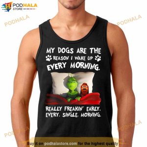 Grinch My Dogs Are The Reason I Wakeup Every Morning Really Freakin' Early Shirt 2