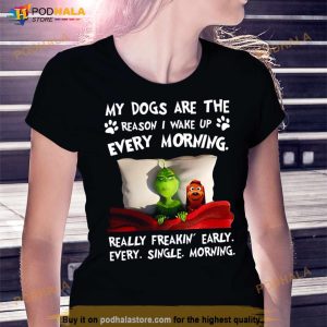 Grinch My Dogs Are The Reason I Wakeup Every Morning Really Freakin' Early Shirt 3