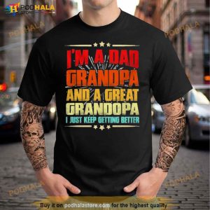I’m a Dad Grandpa and a Great Grandpa I Just Keep Getting Better Shirt