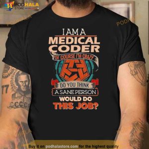 I Am A Medical Coder Of Course I’m Crazy Do You Think A Sane Person Would Do This Job Shirt