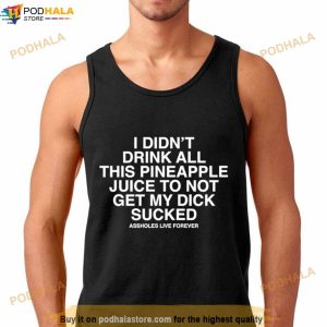 I Didn't Drink All This Pineaple Juice To Not Get My Dick Sucked Shirt 3
