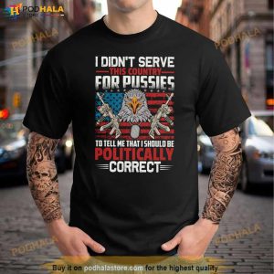 I Didn't Serve This Country For Pussies To Tell Me That I Should Be Politically Correct Shirt 2