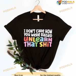 I Don’t Care How You Were Raised Unlearn That Shit Shirt, Pride Shirt, Lgbt Shirt