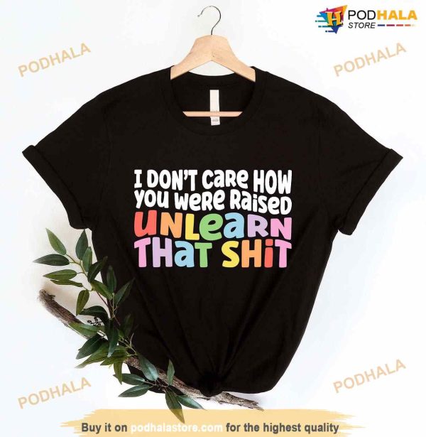 I Don’t Care How You Were Raised Unlearn That Shit Shirt, Pride Shirt, Lgbt Shirt