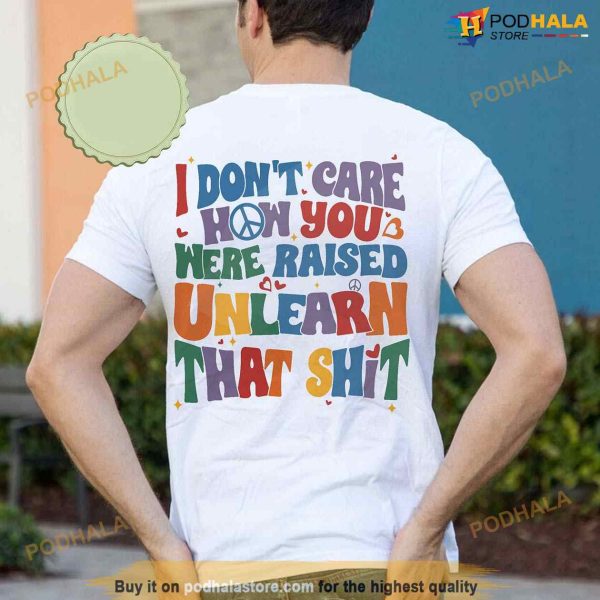 I Don’t Care How You Were Raised Unlearn That Shit Tee, Rainbow Pride Shirt