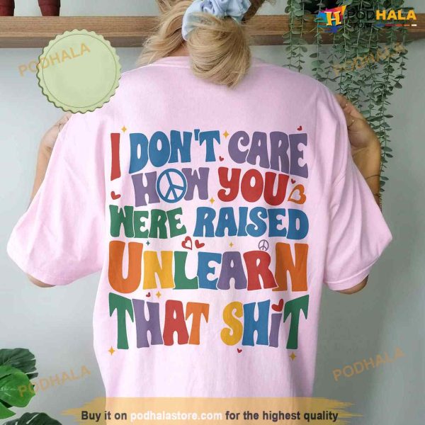 I Don’t Care How You Were Raised Unlearn That Shit Tee, Rainbow Pride Shirt