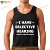 I Have Selective Hearing I’M Sorry You Were Not Selected Shirt