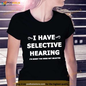 I Have Selective Hearing I'm Sorry You Were Not Selected Shirt 2