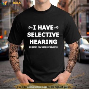 I Have Selective Hearing I'm Sorry You Were Not Selected Shirt 3
