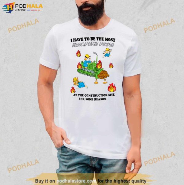 I Have To Be The Most Incompetent Person At The Construction Site For Some Reason Shirt