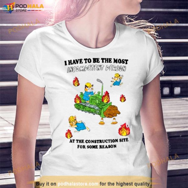 I Have To Be The Most Incompetent Person At The Construction Site For Some Reason Shirt