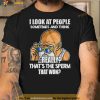 I Look At People Sometimes And Think Really That’s The Sperm That Won Shirt