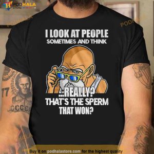 I Look At People Sometimes And Think Really That’s The Sperm That Won Shirt