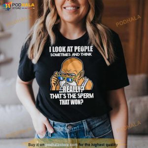 I Look At People Sometimes And Think Really That's The Sperm That Won Shirt 3