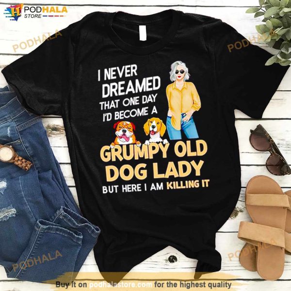 I Never Dreamed That One Day I’D Become A Grumpy Old Dog Lady But Here I Am Killing It Shirt