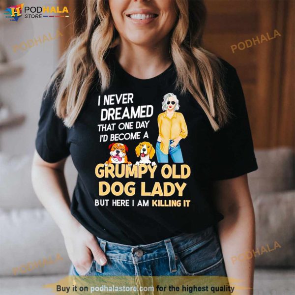 I Never Dreamed That One Day I’D Become A Grumpy Old Dog Lady But Here I Am Killing It Shirt