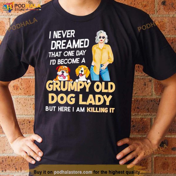 I Never Dreamed That One Day I’D Become A Grumpy Old Dog Lady But Here I Am Killing It Shirt