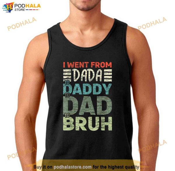 I went from Dada to Daddy to Dad to Bruh Funny Fathers Day Shirt