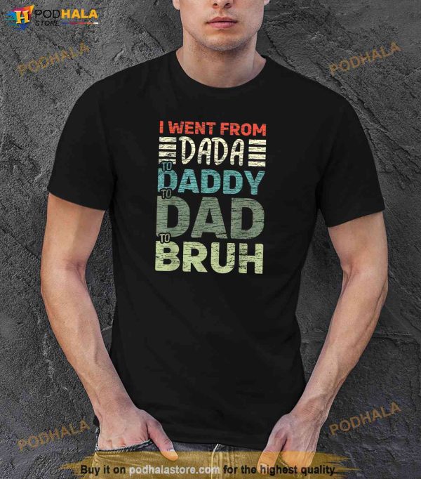 I went from Dada to Daddy to Dad to Bruh Funny Fathers Day Shirt