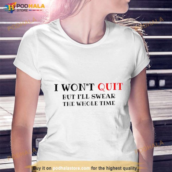 I Won’T Quit But I’ll Swear The Whole Time Shirt