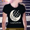 I Would Give You The Moon Shirt