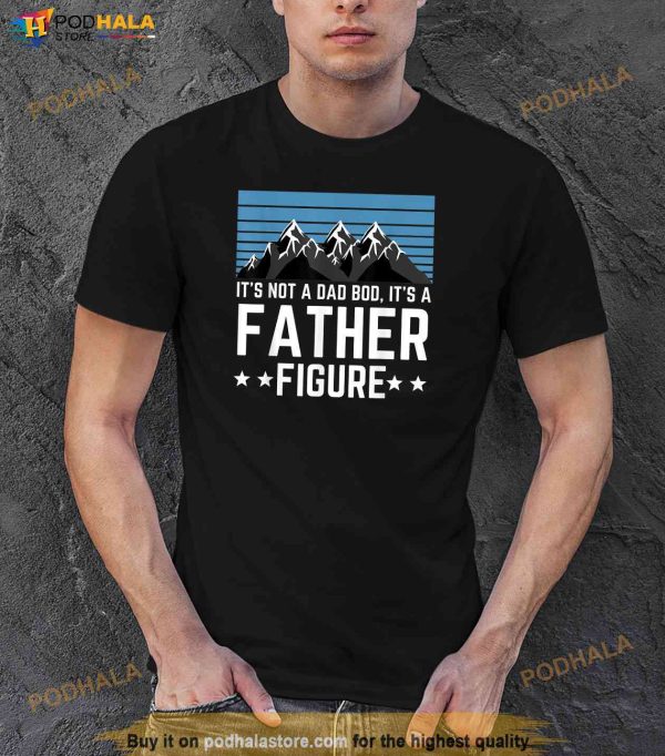 Its Not A Dad Bod Its A Father Figure Fathers Day Gift Shirt