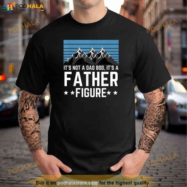 Its Not A Dad Bod Its A Father Figure Fathers Day Gift Shirt