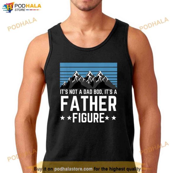 Its Not A Dad Bod Its A Father Figure Fathers Day Gift Shirt