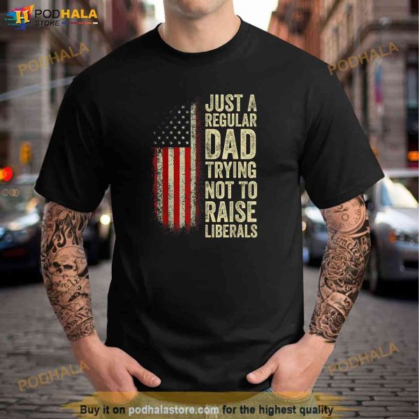 Just A Regular Dad Trying Not To Raise Liberals Fathers Day Shirt