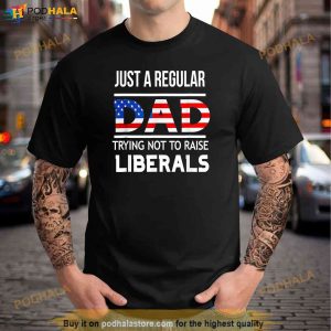 Just A Regular Dad Trying Not To Raise Liberals Shirt Fathers Day Gift 2