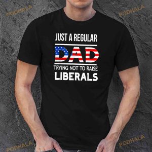Just A Regular Dad Trying Not To Raise Liberals Shirt Fathers Day Gift 3