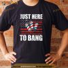 Just Here To Bang 4th Of July Funny Fireworks Patriotic Shirt