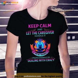 Keep Calm And Let The Caregiver Handle It We’Re Trained Professionals In Dealing With Crazy Shirt