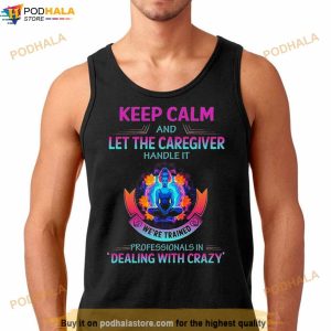 Keep Calm And Let The Caregiver Handle It We're Trained Professionals In Dealing With Crazy Shirt 2