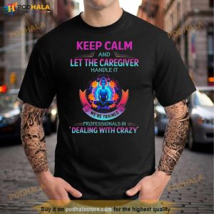 Keep Calm And Let The Caregiver Handle It We're Trained Professionals In Dealing With Crazy Shirt 3