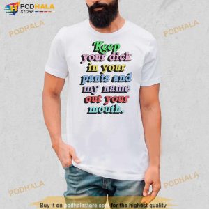 Keep Your Dick In Your Pants And My Name Out Your Mouth Shirt