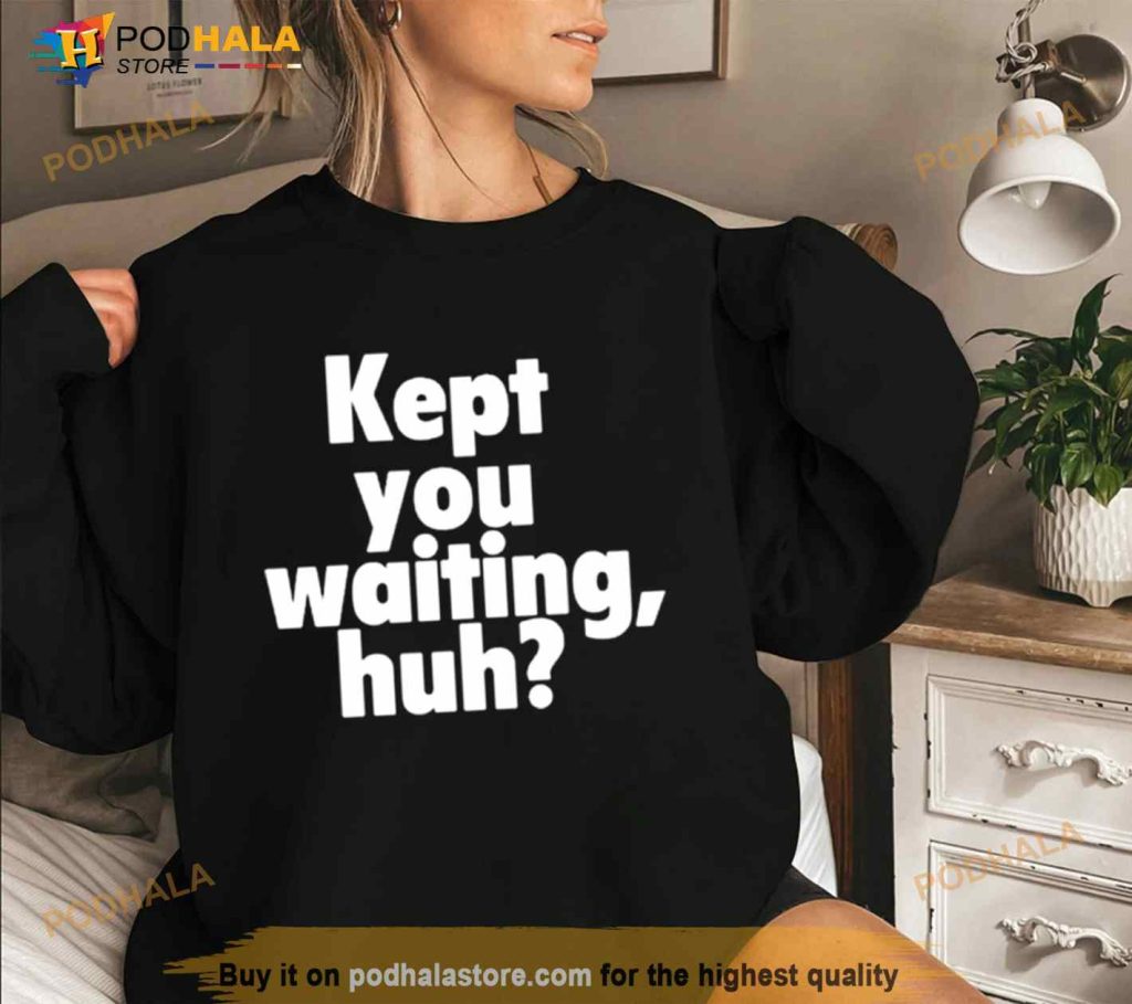 Wait Huh Kept You Waiting Huh Shirt - Podhalastore